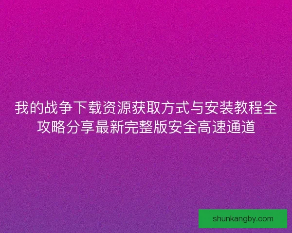我的战争下载资源获取方式与安装教程全攻略分享最新完整版安全高速通道