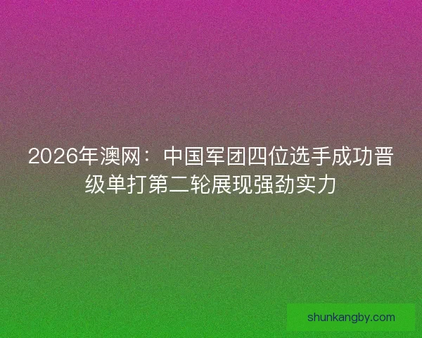 2026年澳网：中国军团四位选手成功晋级单打第二轮展现强劲实力
