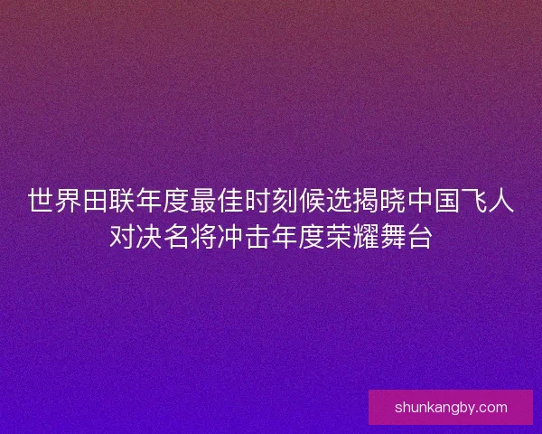 世界田联年度最佳时刻候选揭晓中国飞人对决名将冲击年度荣耀舞台