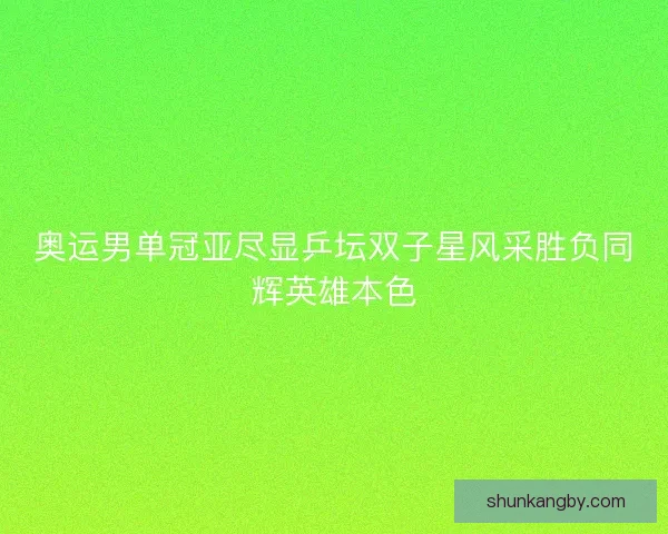 奥运男单冠亚尽显乒坛双子星风采胜负同辉英雄本色
