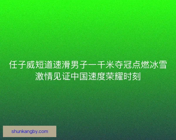 任子威短道速滑男子一千米夺冠点燃冰雪激情见证中国速度荣耀时刻